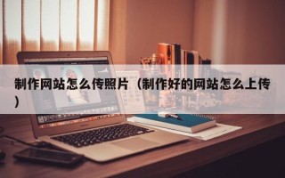 廊坊制作网站怎么传照片（制作好的网站怎么上传）