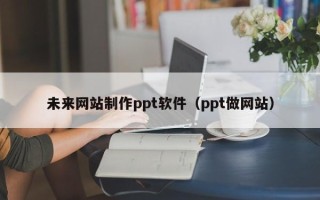 廊坊未来网站制作ppt软件（ppt做网站）