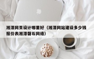 廊坊湘潭网页设计哪里好（湘潭网站建设多少钱 报价表湘潭磐石网络）