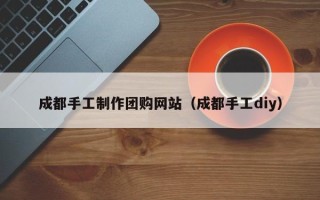 廊坊成都手工制作团购网站（成都手工diy）