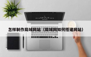 廊坊怎样制作局域网站（局域网如何搭建网站）
