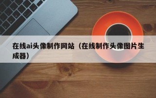 廊坊在线ai头像制作网站（在线制作头像图片生成器）