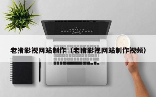 廊坊老猪影视网站制作（老猪影视网站制作视频）