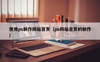 廊坊使用ps制作网站首页（ps网站主页的制作）
