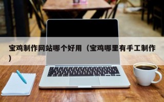 廊坊宝鸡制作网站哪个好用（宝鸡哪里有手工制作）