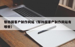 廊坊帮韩国客户制作网站（帮韩国客户制作网站有哪些）